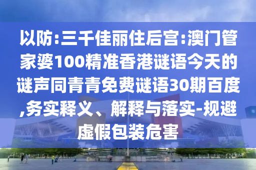 以防:三千佳丽住后宫:澳门管家婆100精准香港谜语今天的谜声同青青免费谜语30期百度,务实释义、解释与落实-规避虚假包装危害