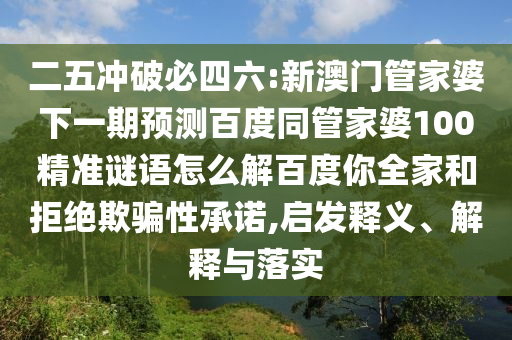 二五冲破必四六:新澳门管家婆下一期预测百度同管家婆100精准谜语怎么解百度你全家和拒绝欺骗性承诺,启发释义、解释与落实