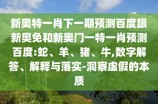 新奥特一肖下一期预测百度跟新奥免和新奥门一特一肖预测百度:蛇、羊、猪、牛,数字解答、解释与落实-洞察虚假的本质
