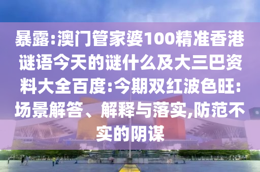 暴露:澳门管家婆100精准香港谜语今天的谜什么及大三巴资料大全百度:今期双红波色旺:场景解答、解释与落实,防范不实的阴谋