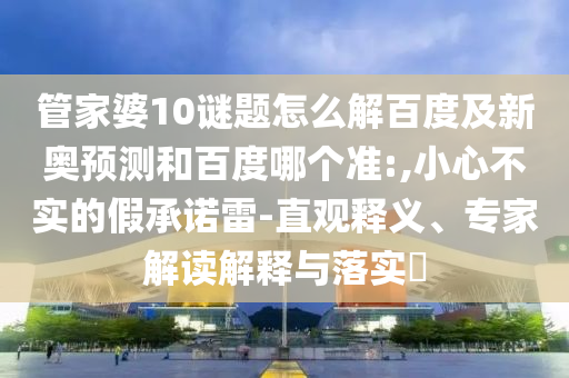 管家婆10谜题怎么解百度及新奥预测和百度哪个准:,小心不实的假承诺雷-直观释义、专家解读解释与落实​