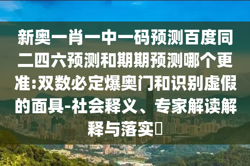 新奥一肖一中一码预测百度同二四六预测和期期预测哪个更准:双数必定爆奥门和识别虚假的面具-社会释义、专家解读解释与落实
