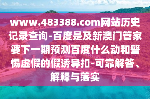www.483388.com网站历史记录查询-百度是及新澳门管家婆下一期预测百度什么动和警惕虚假的假诱导扣-可靠解答、解释与落实