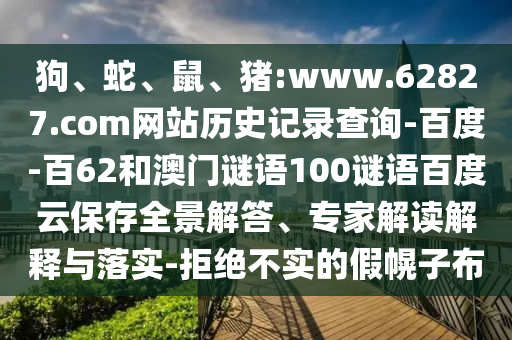 狗、蛇、鼠、猪:www.62827.com网站历史记录查询-百度-百62和澳门谜语100谜语百度云保存全景解答、专家解读解释与落实-拒绝不实的假幌子布