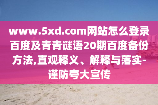 www.5xd.com网站怎么登录百度及青青谜语20期百度备份方法,直观释义、解释与落实-谨防夸大宣传